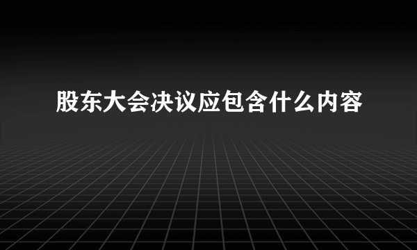 股东大会决议应包含什么内容