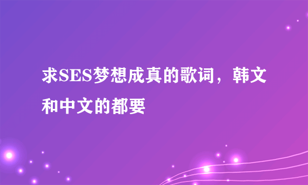 求SES梦想成真的歌词，韩文和中文的都要