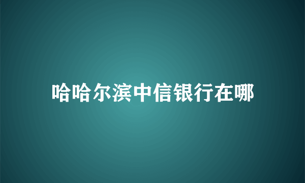 哈哈尔滨中信银行在哪