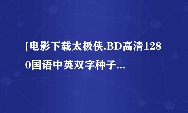 [电影下载太极侠.BD高清1280国语中英双字种子下载地址有么？感激不尽