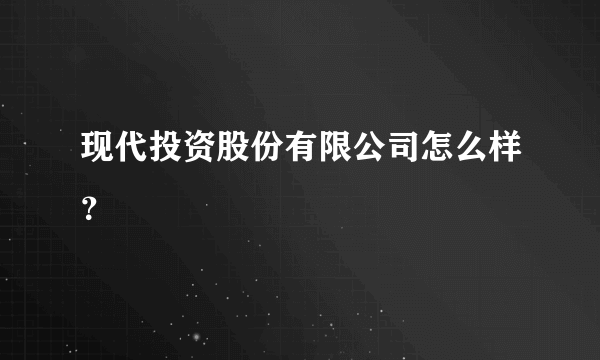 现代投资股份有限公司怎么样？