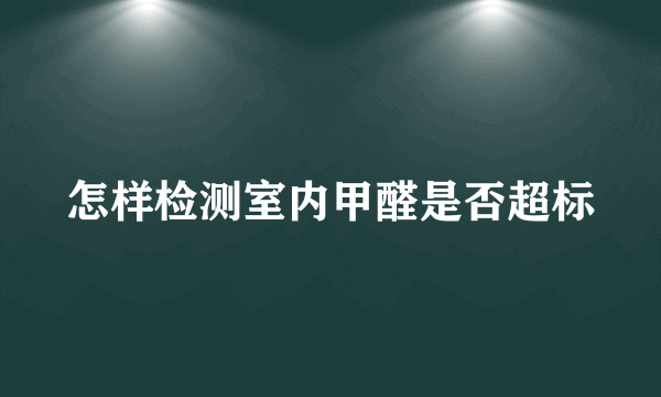 怎样检测室内甲醛是否超标