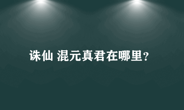 诛仙 混元真君在哪里？