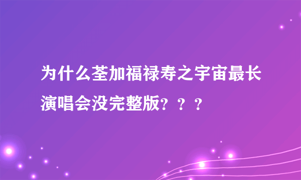 为什么荃加福禄寿之宇宙最长演唱会没完整版？？？