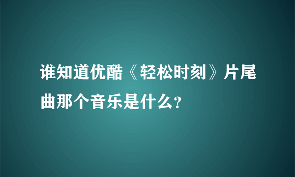 谁知道优酷《轻松时刻》片尾曲那个音乐是什么？