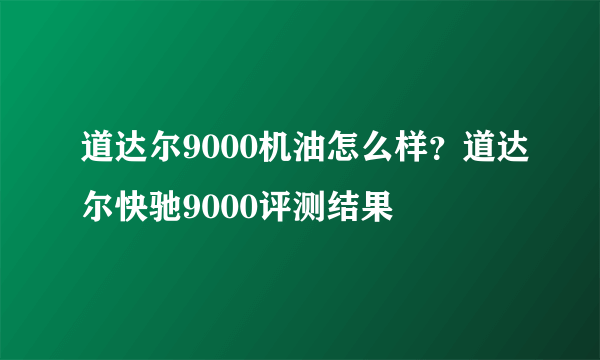 道达尔9000机油怎么样？道达尔快驰9000评测结果