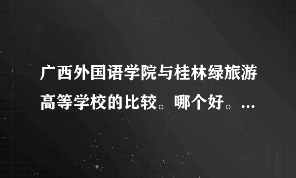 广西外国语学院与桂林绿旅游高等学校的比较。哪个好。。。。。。。急急急急