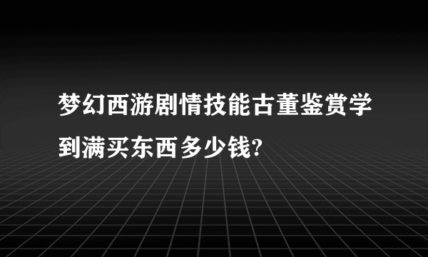 梦幻西游剧情技能古董鉴赏学到满买东西多少钱?