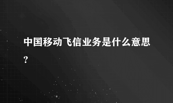 中国移动飞信业务是什么意思？