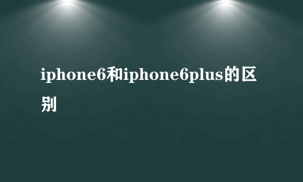 iphone6和iphone6plus的区别