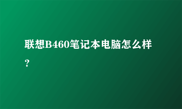 联想B460笔记本电脑怎么样？