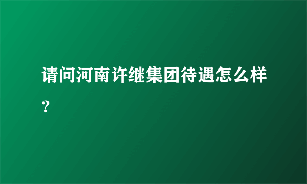 请问河南许继集团待遇怎么样？