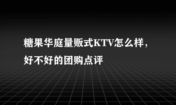 糖果华庭量贩式KTV怎么样，好不好的团购点评