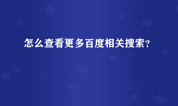 怎么查看更多百度相关搜索？