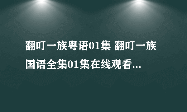 翻叮一族粤语01集 翻叮一族国语全集01集在线观看 翻叮一族dvd全集下载