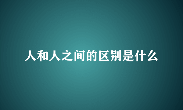 人和人之间的区别是什么