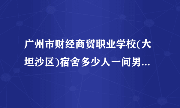 广州市财经商贸职业学校(大坦沙区)宿舍多少人一间男生宿舍？