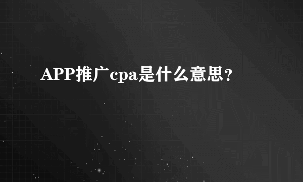 APP推广cpa是什么意思？