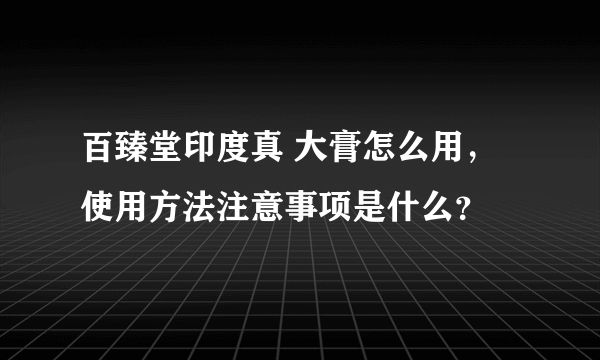 百臻堂印度真 大膏怎么用，使用方法注意事项是什么？