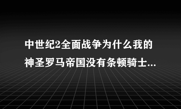 中世纪2全面战争为什么我的神圣罗马帝国没有条顿骑士等兵种啊？