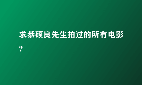 求恭硕良先生拍过的所有电影?