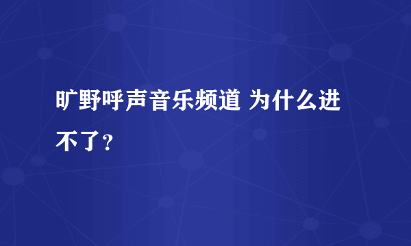 旷野呼声音乐频道 为什么进不了？