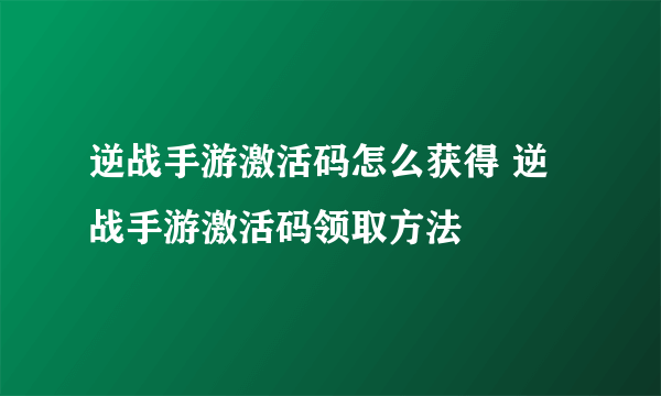 逆战手游激活码怎么获得 逆战手游激活码领取方法