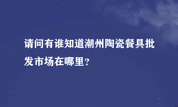 请问有谁知道潮州陶瓷餐具批发市场在哪里？