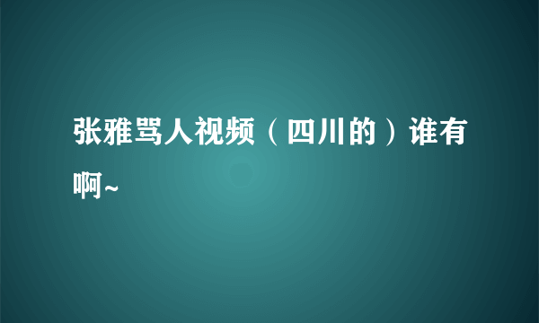 张雅骂人视频（四川的）谁有啊~