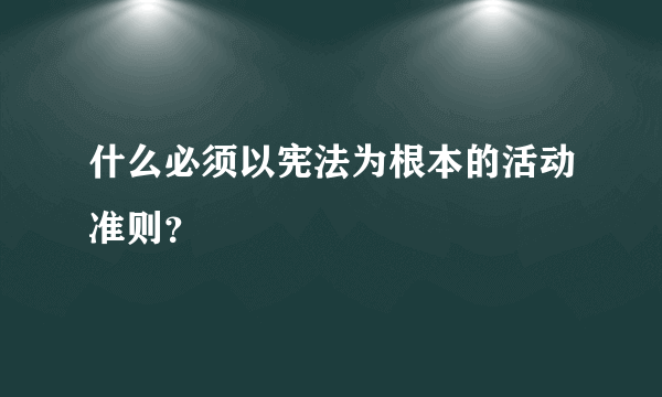 什么必须以宪法为根本的活动准则？