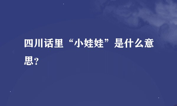 四川话里“小娃娃”是什么意思？