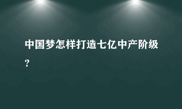 中国梦怎样打造七亿中产阶级？