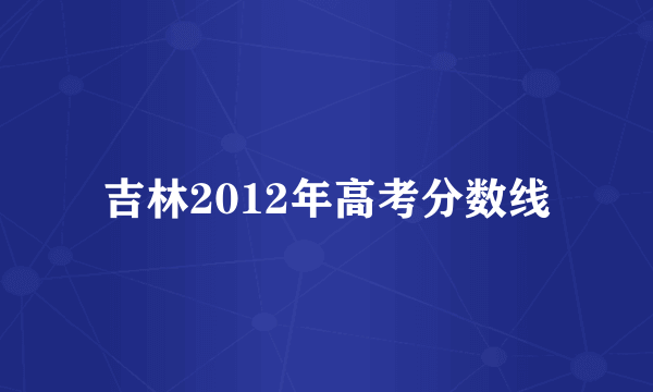 吉林2012年高考分数线