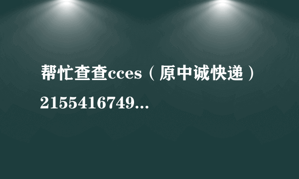 帮忙查查cces（原中诚快递）2155416749运单的详情，谢谢