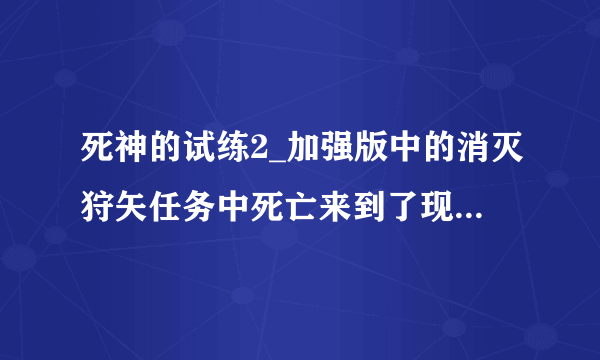 死神的试练2_加强版中的消灭狩矢任务中死亡来到了现世,要怎么回去?