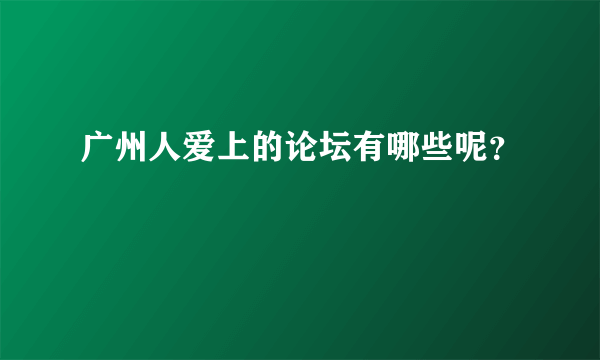 广州人爱上的论坛有哪些呢？