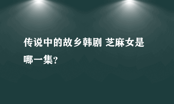 传说中的故乡韩剧 芝麻女是哪一集？