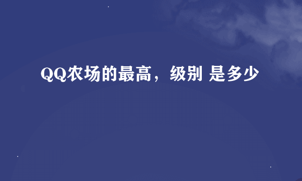 QQ农场的最高，级别 是多少