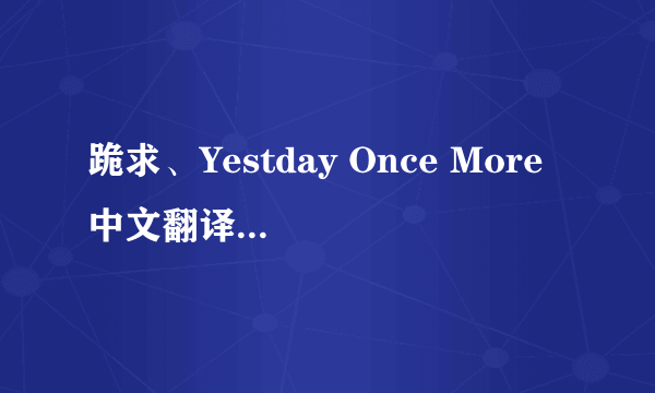 跪求、Yestday Once More 中文翻译 例如YES 爷死