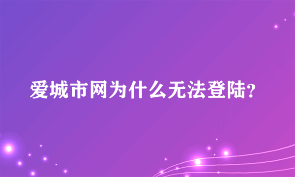 爱城市网为什么无法登陆？