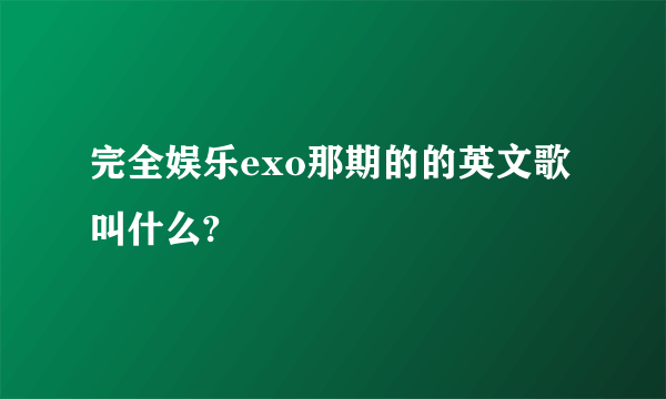 完全娱乐exo那期的的英文歌叫什么?