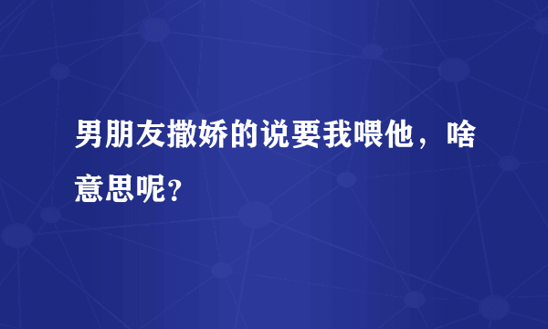 男朋友撒娇的说要我喂他，啥意思呢？