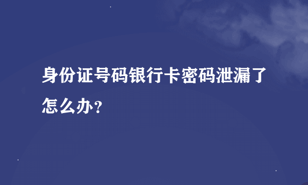 身份证号码银行卡密码泄漏了怎么办？