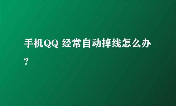 手机QQ 经常自动掉线怎么办？