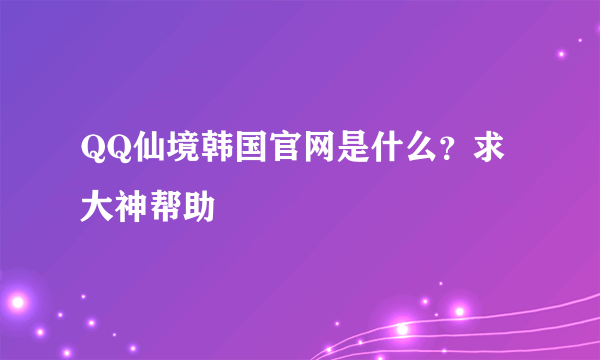 QQ仙境韩国官网是什么？求大神帮助