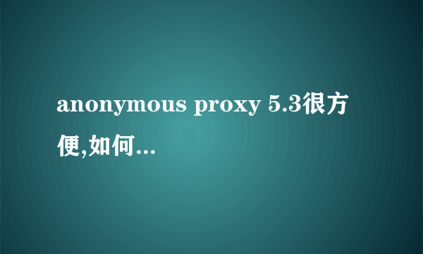 anonymous proxy 5.3很方便,如何破解可以使用10次的限制谢谢!