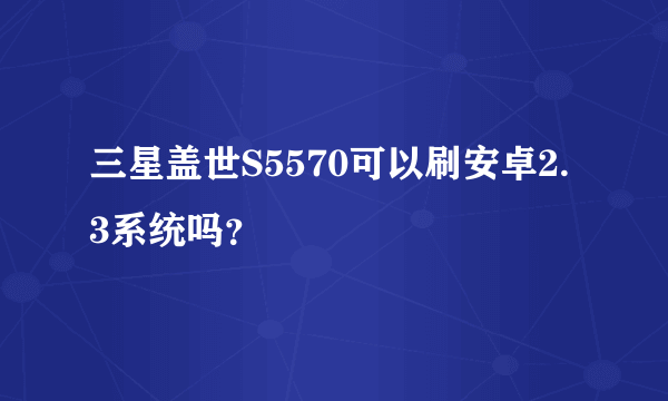 三星盖世S5570可以刷安卓2.3系统吗？