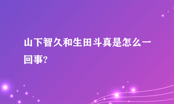 山下智久和生田斗真是怎么一回事?