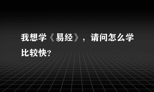 我想学《易经》，请问怎么学比较快？