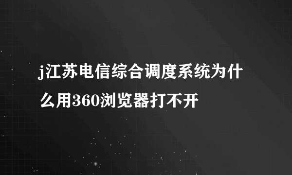 j江苏电信综合调度系统为什么用360浏览器打不开